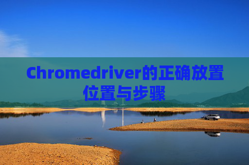 Chromedriver的正确放置位置与步骤